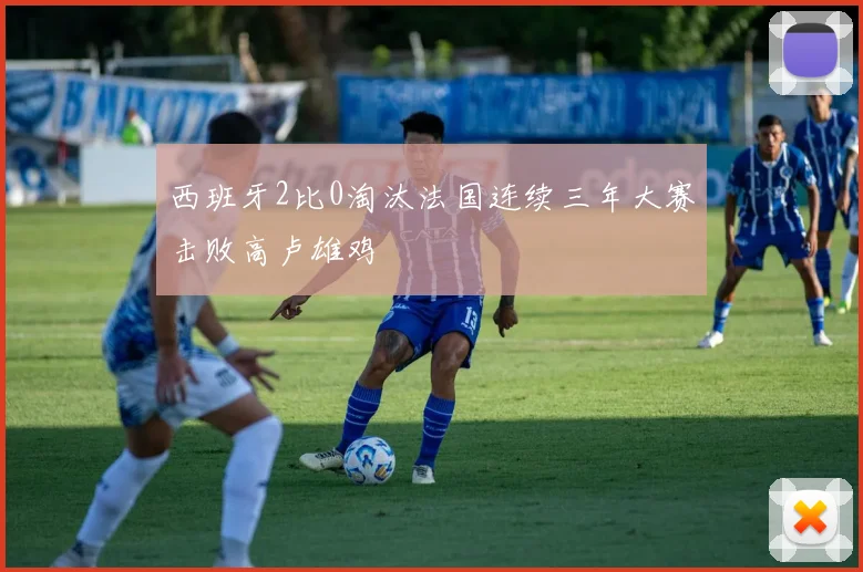 西班牙2比0淘汰法国连续三年大赛击败高卢雄鸡