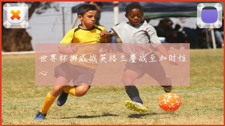 世界杯挪威战英格兰鏖战至加时惊心